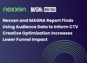 Nexxen and MAGNA Report Finds Using Audience Data to Inform CTV Creative Optimization Increases Lower Funnel Impact